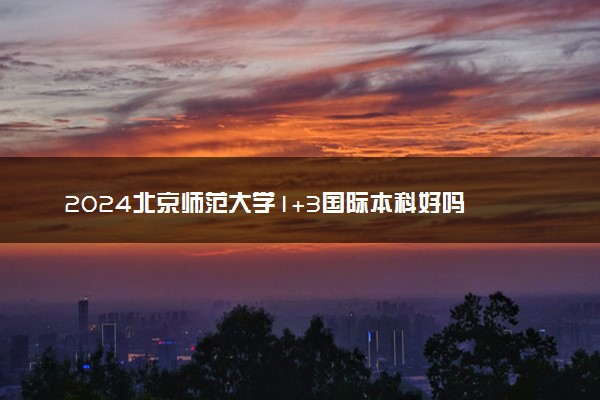 2024北京师范大学1+3国际本科好吗 有什么优势