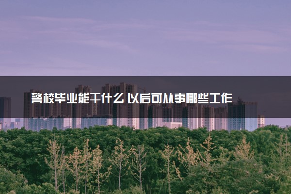 警校毕业能干什么 以后可从事哪些工作