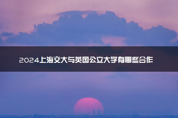 2024上海交大与英国公立大学有哪些合作项目 留学难度大吗