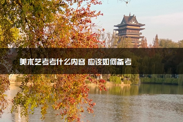 美术艺考考什么内容 应该如何备考