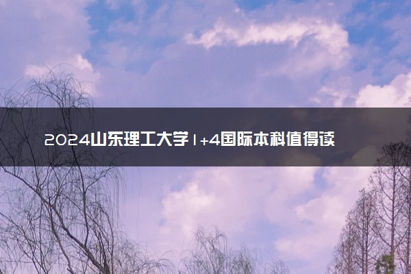2024山东理工大学1+4国际本科值得读吗 含金量如何