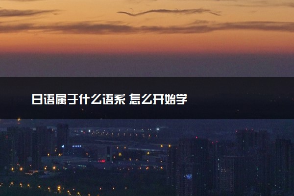日语属于什么语系 怎么开始学