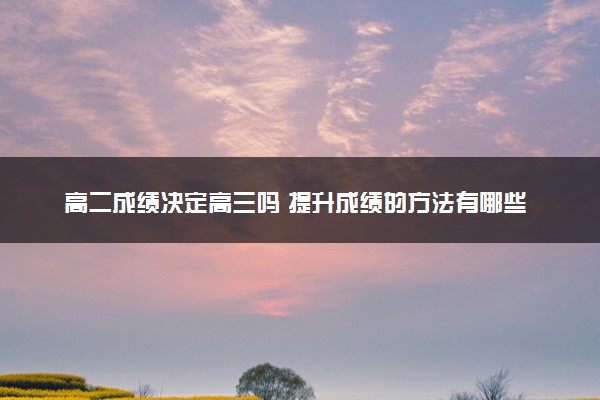 高二成绩决定高三吗 提升成绩的方法有哪些