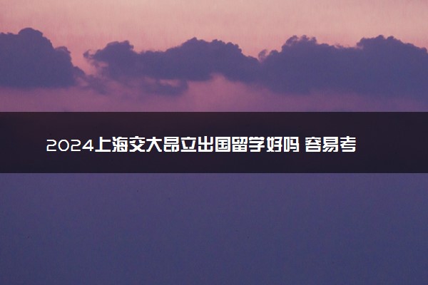 2024上海交大昂立出国留学好吗 容易考吗