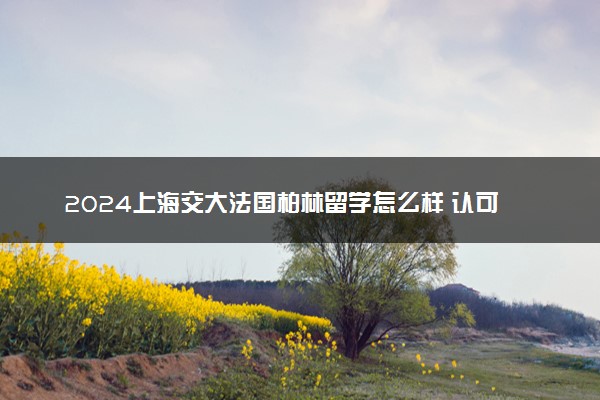 2024上海交大法国柏林留学怎么样 认可度高吗