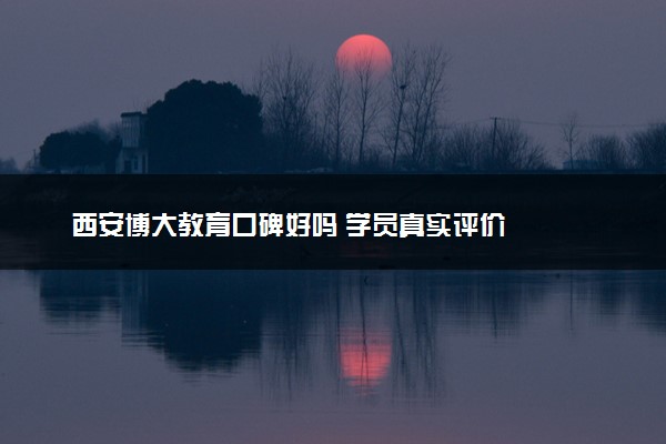 西安博大教育口碑好吗 学员真实评价
