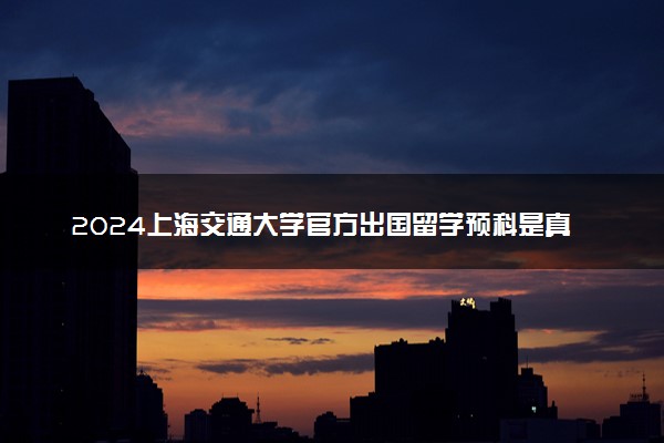 2024上海交通大学官方出国留学预科是真的吗 可信吗
