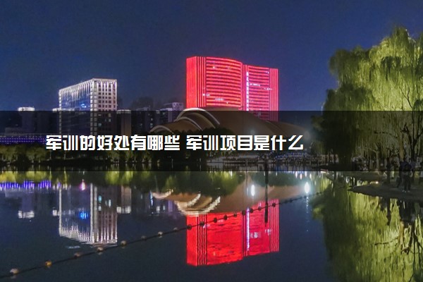 军训的好处有哪些 军训项目是什么
