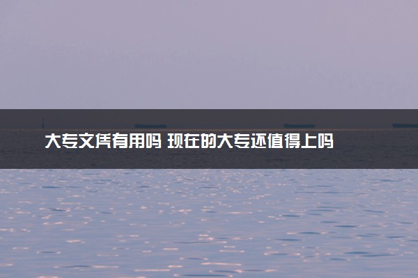 大专文凭有用吗 现在的大专还值得上吗