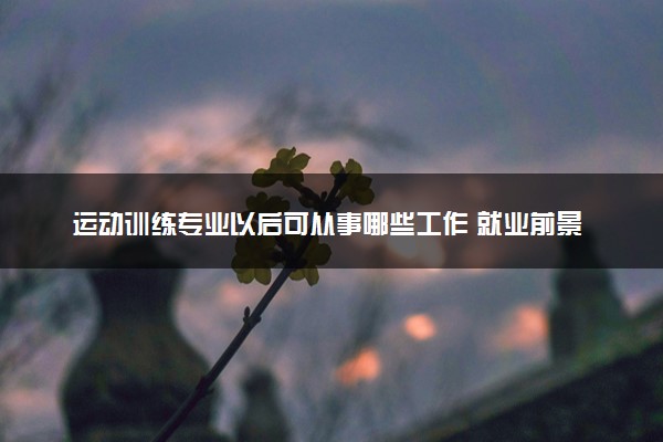 运动训练专业以后可从事哪些工作 就业前景好吗