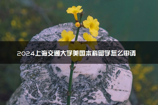 2024上海交通大学美国本科留学怎么申请 通过率高吗