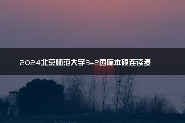 2024北京师范大学3+2国际本硕连读多少年 容易毕业吗