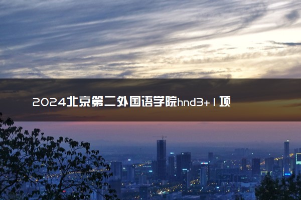 2024北京第二外国语学院hnd3+1项目是咋回事 可靠吗