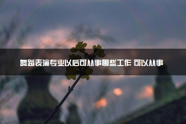 舞蹈表演专业以后可从事哪些工作 可以从事哪些工作