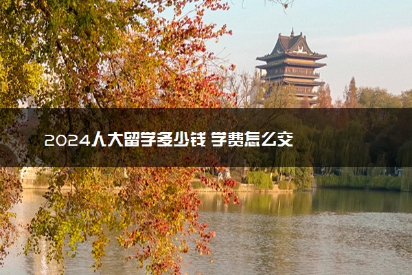 2024人大留学多少钱 学费怎么交