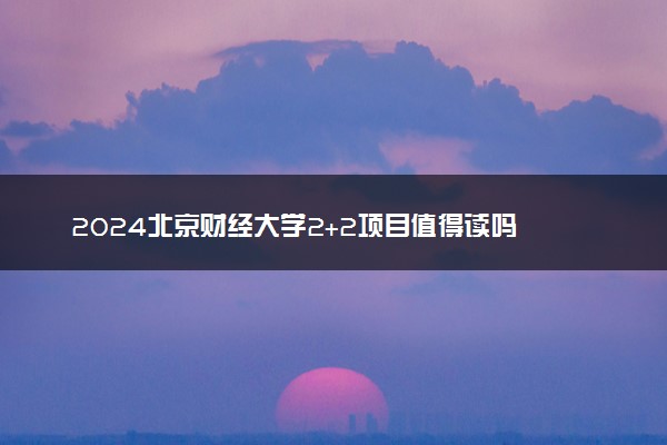 2024北京财经大学2+2项目值得读吗 含金量如何