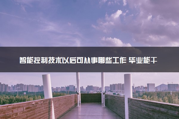 智能控制技术以后可从事哪些工作 毕业能干什么