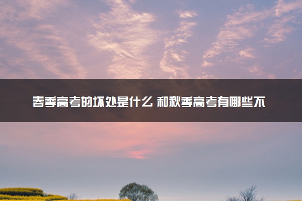 春季高考的坏处是什么 和秋季高考有哪些不同