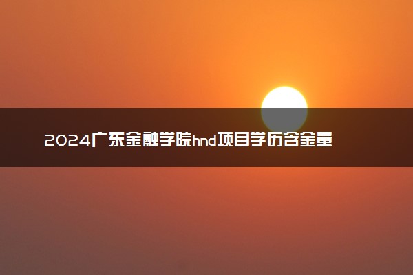2024广东金融学院hnd项目学历含金量如何 是官方办学吗