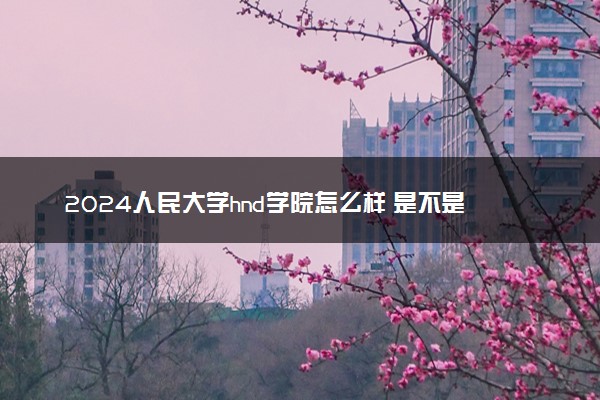 2024人民大学hnd学院怎么样 是不是官方办学