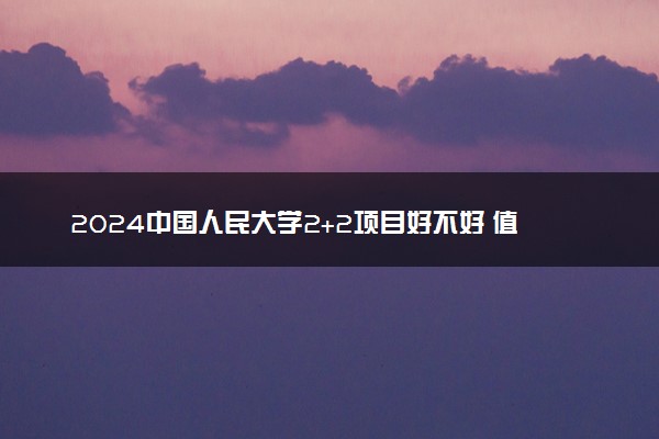 2024中国人民大学2+2项目好不好 值得选择吗