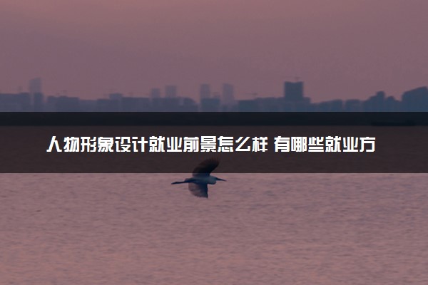 人物形象设计就业前景怎么样 有哪些就业方向