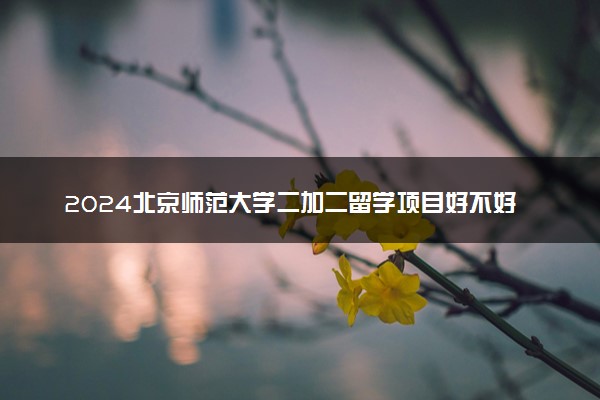 2024北京师范大学二加二留学项目好不好 国内承认吗