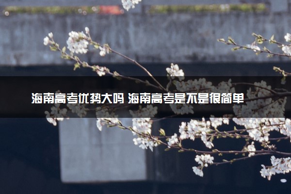 海南高考优势大吗 海南高考是不是很简单