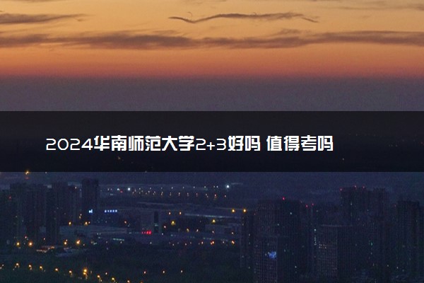 2024华南师范大学2+3好吗 值得考吗