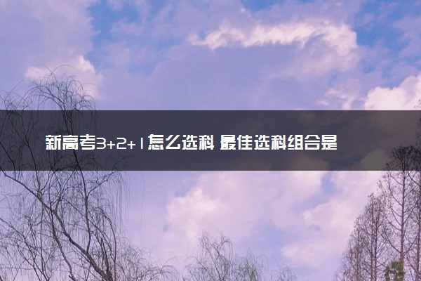 新高考3+2+1怎么选科 最佳选科组合是什么