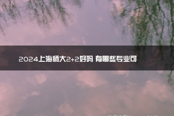 2024上海师大2+2好吗 有哪些专业可以选