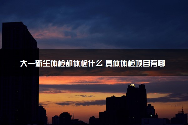 大一新生体检都体检什么 具体体检项目有哪些