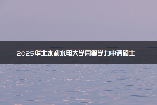 2025华北水利水电大学同等学力申请硕士招生简章