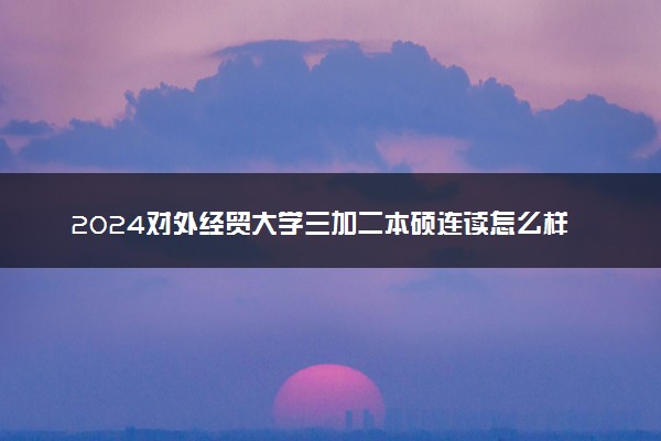 2024对外经贸大学三加二本硕连读怎么样 认可度如何
