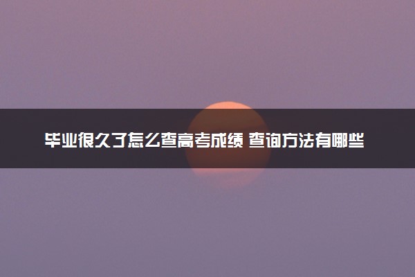 毕业很久了怎么查高考成绩 查询方法有哪些