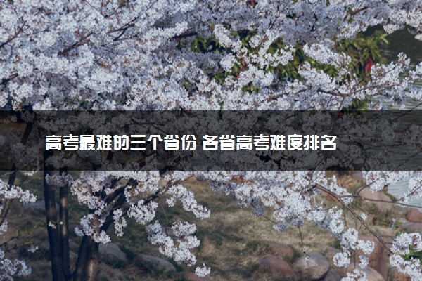 高考最难的三个省份 各省高考难度排名