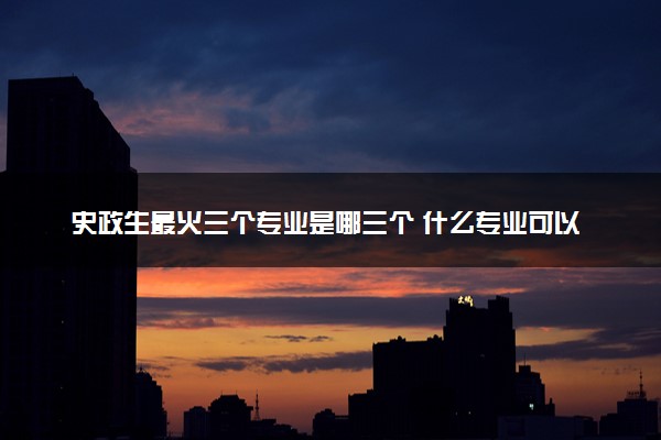 史政生最火三个专业是哪三个 什么专业可以选择