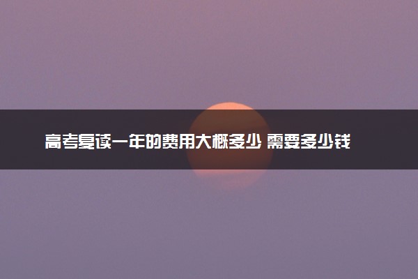 高考复读一年的费用大概多少 需要多少钱