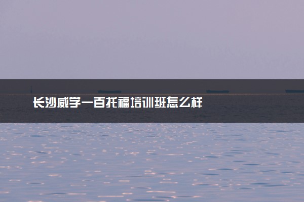 长沙威学一百托福培训班怎么样