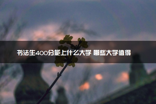 书法生400分能上什么大学 哪些大学值得报考