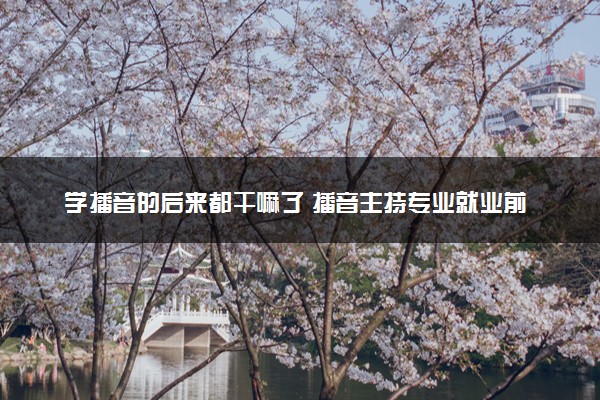 学播音的后来都干嘛了 播音主持专业就业前景怎么样
