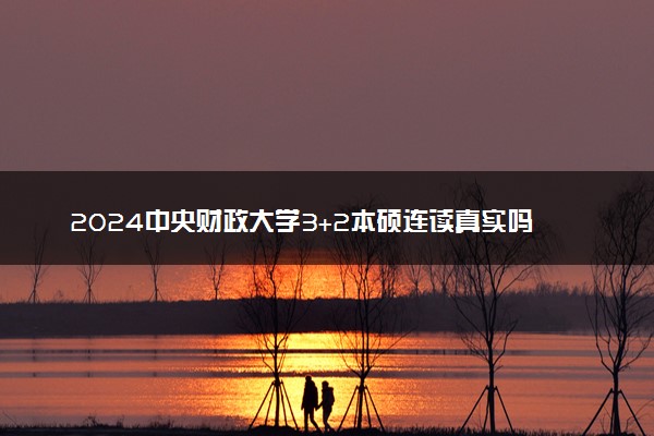 2024中央财政大学3+2本硕连读真实吗 学费多少钱