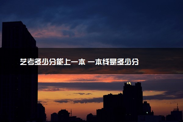 艺考多少分能上一本 一本线是多少分