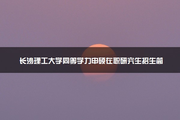 长沙理工大学同等学力申硕在职研究生招生简章