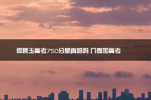 何碧玉高考750分是真的吗 几参加高考