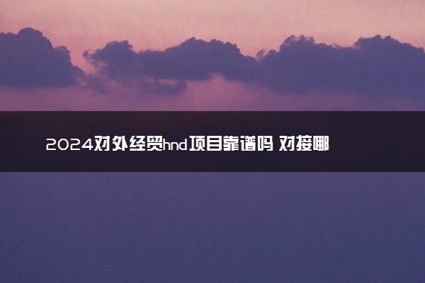 2024对外经贸hnd项目靠谱吗 对接哪些海外高校