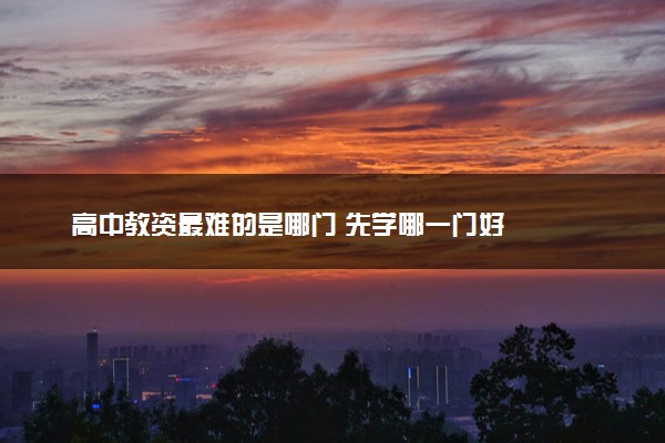高中教资最难的是哪门 先学哪一门好