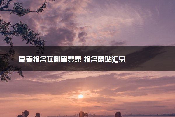 高考报名在哪里登录 报名网站汇总
