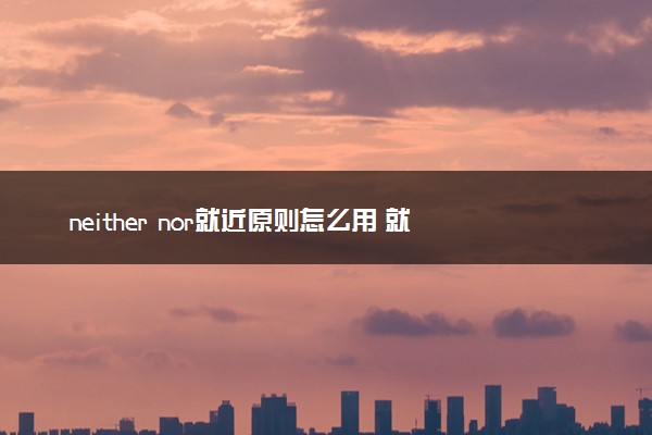 neither nor就近原则怎么用 就近原则例句