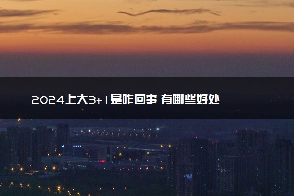 2024上大3+1是咋回事 有哪些好处